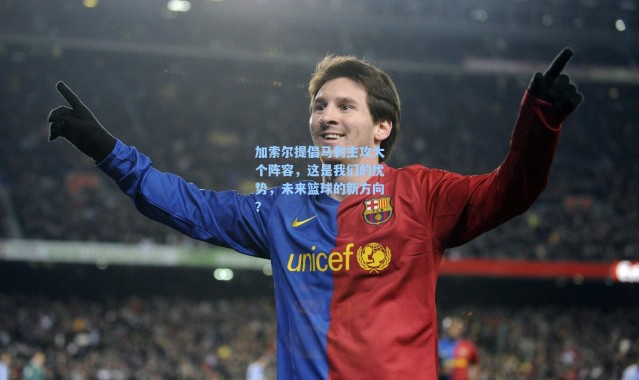 海星体育|加索尔提倡马刺主攻大个阵容，这是我们的优势，未来篮球的新方向？