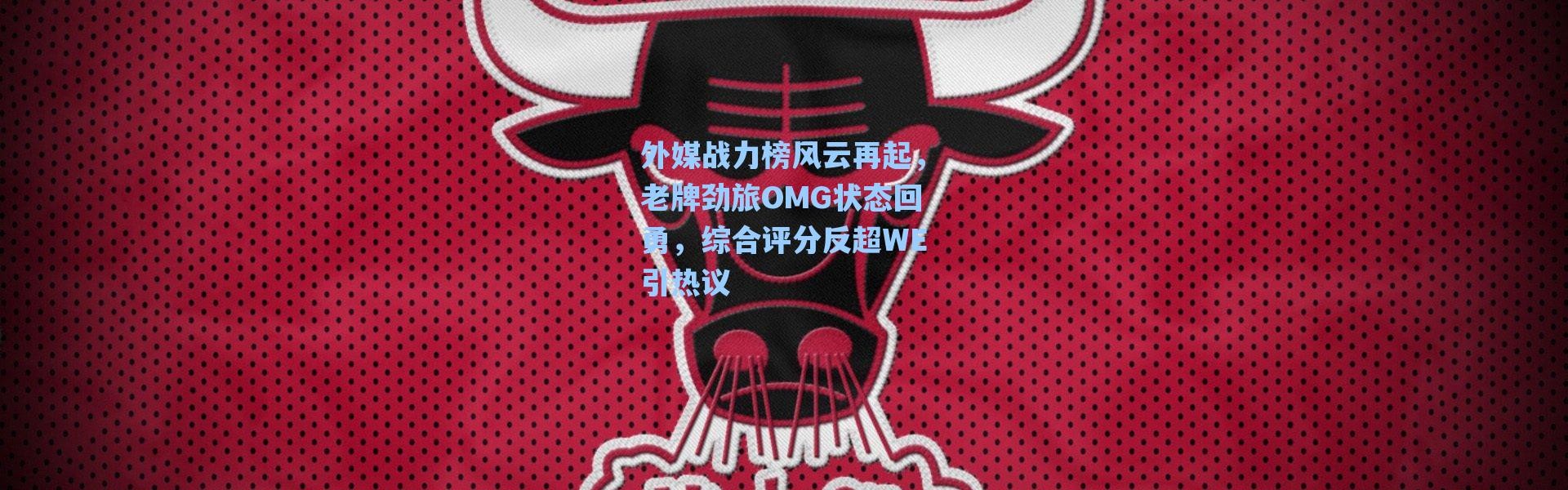 海星体育在线观看|外媒战力榜风云再起，老牌劲旅OMG状态回勇，综合评分反超WE引热议