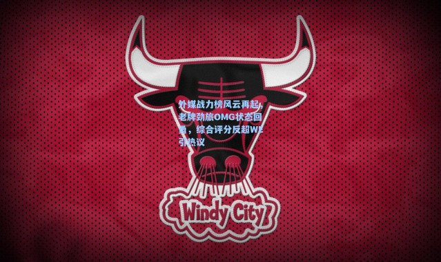 海星体育在线观看|外媒战力榜风云再起，老牌劲旅OMG状态回勇，综合评分反超WE引热议