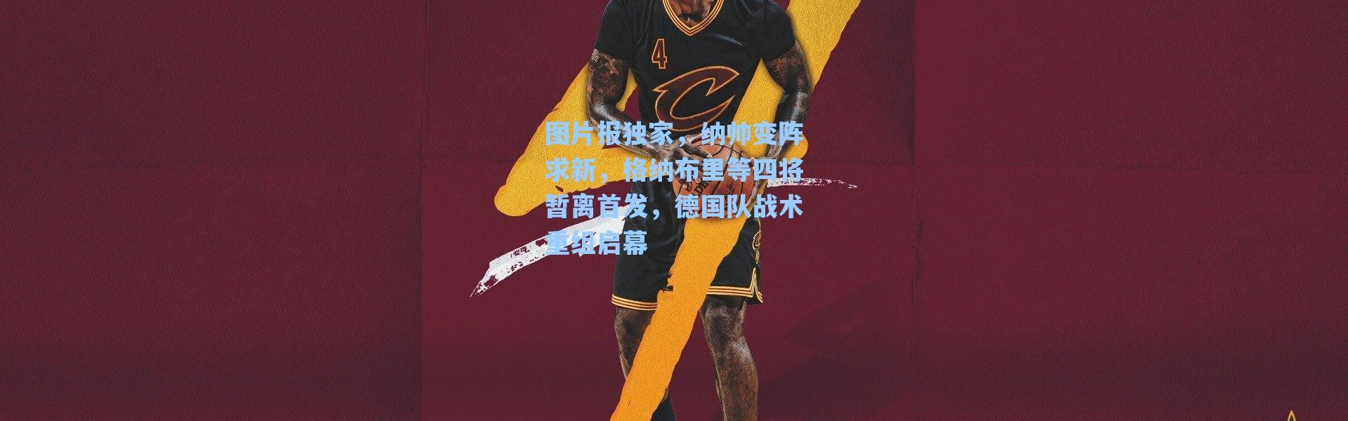 海星体育|图片报独家，纳帅变阵求新，格纳布里等四将暂离首发，德国队战术重组启幕