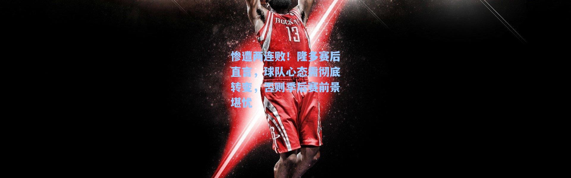 【海星体育app】惨遭两连败！隆多赛后直言，球队心态需彻底转变，否则季后赛前景堪忧