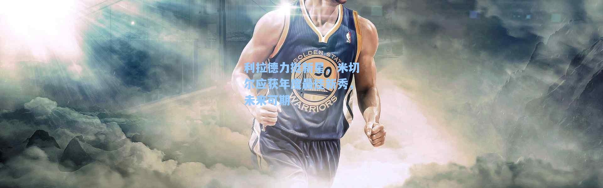 海星体育app：利拉德力挺新星，米切尔应获年度最佳新秀，未来可期