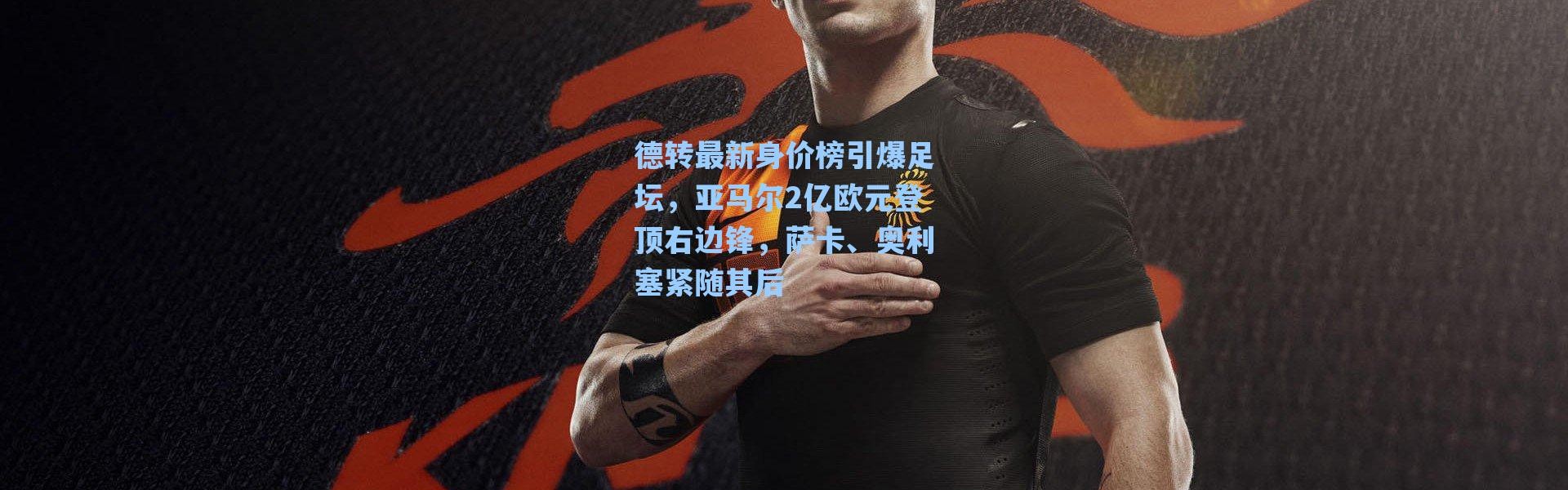 海星体育直播_德转最新身价榜引爆足坛，亚马尔2亿欧元登顶右边锋，萨卡、奥利塞紧随其后