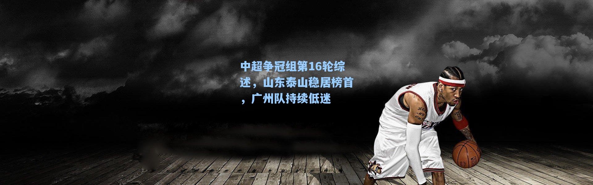 海星体育官网：中超争冠组第16轮综述，山东泰山稳居榜首，广州队持续低迷