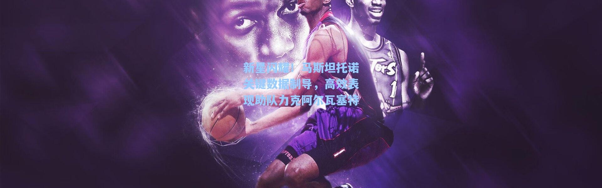 海星体育官网：新星闪耀！马斯坦托诺关键数据制导，高效表现助队力克阿尔瓦塞特