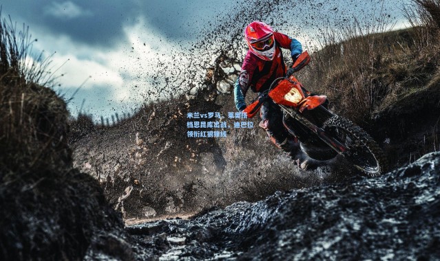 海星体育直播|米兰vs罗马，莱奥搭档恩昆库出战，迪巴拉领衔红狼锋线