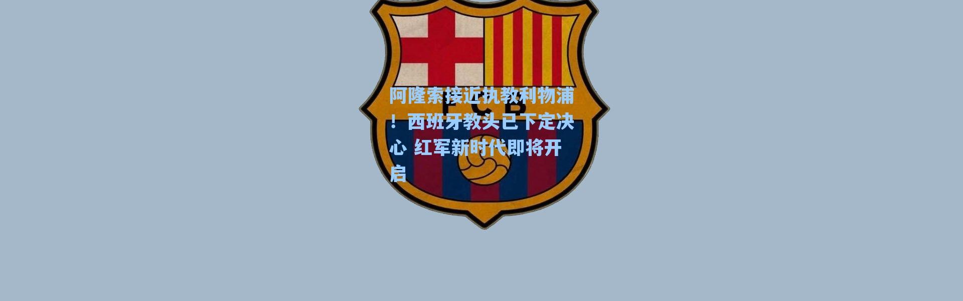 海星体育-阿隆索接近执教利物浦！西班牙教头已下定决心 红军新时代即将开启