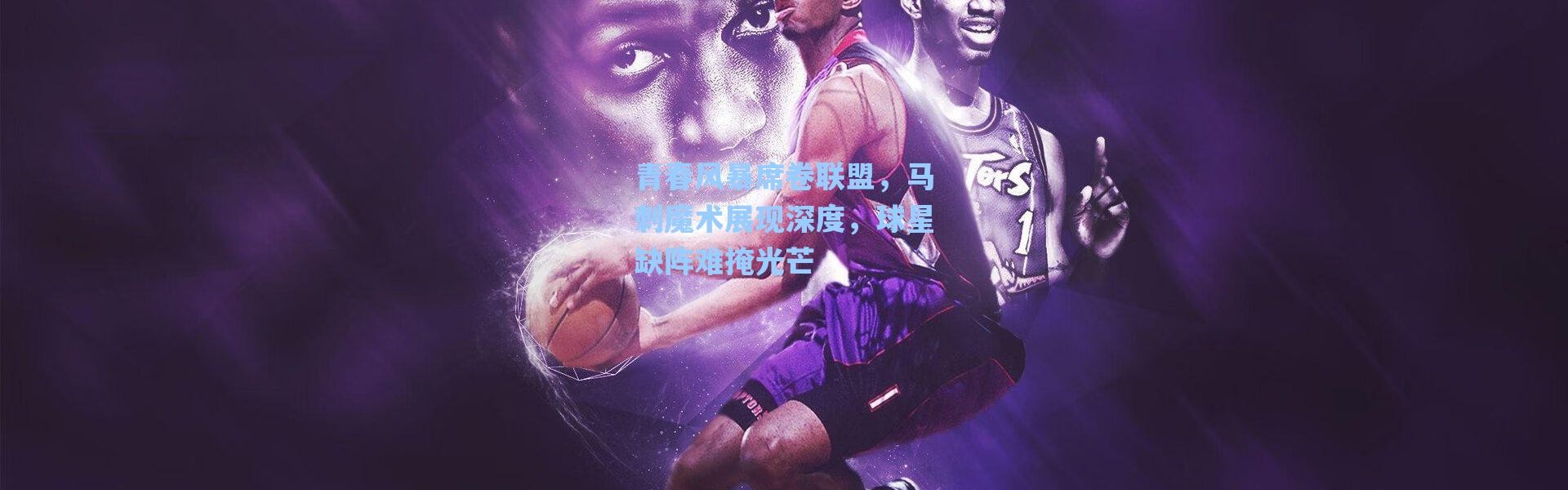海星体育在线观看：青春风暴席卷联盟，马刺魔术展现深度，球星缺阵难掩光芒