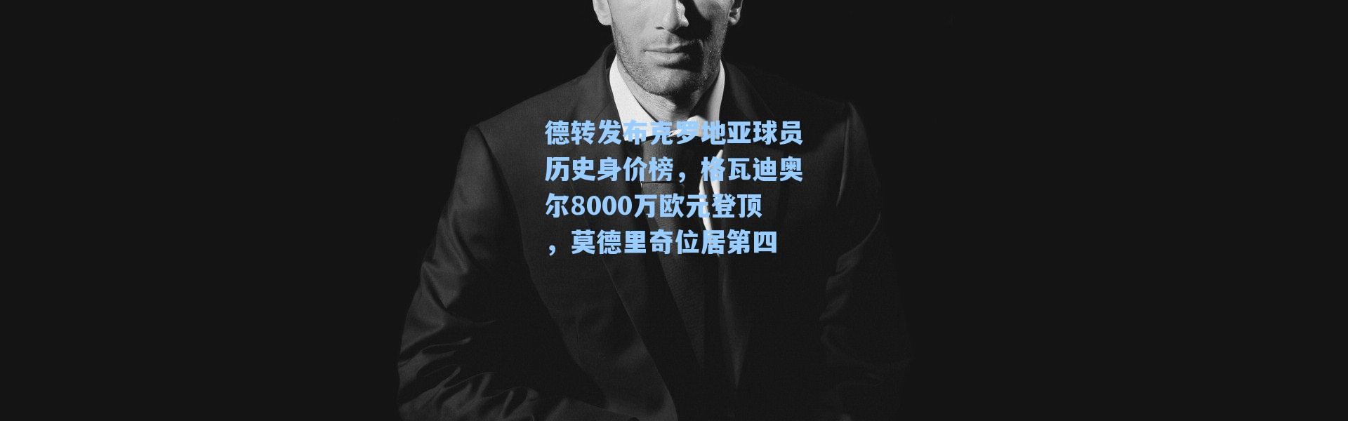 海星体育在线观看|德转发布克罗地亚球员历史身价榜，格瓦迪奥尔8000万欧元登顶，莫德里奇位居第四