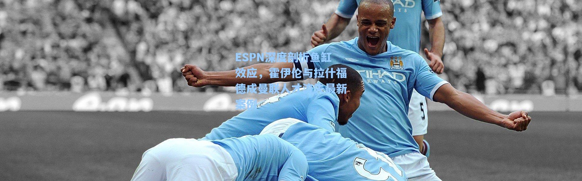 海星体育直播官网_ESPN深度剖析鱼缸效应，霍伊伦与拉什福德成曼联人才流失最新案例
