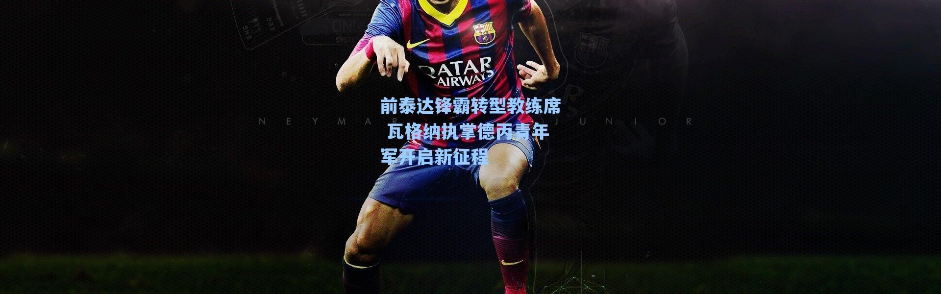 海星体育-前泰达锋霸转型教练席 瓦格纳执掌德丙青年军开启新征程
