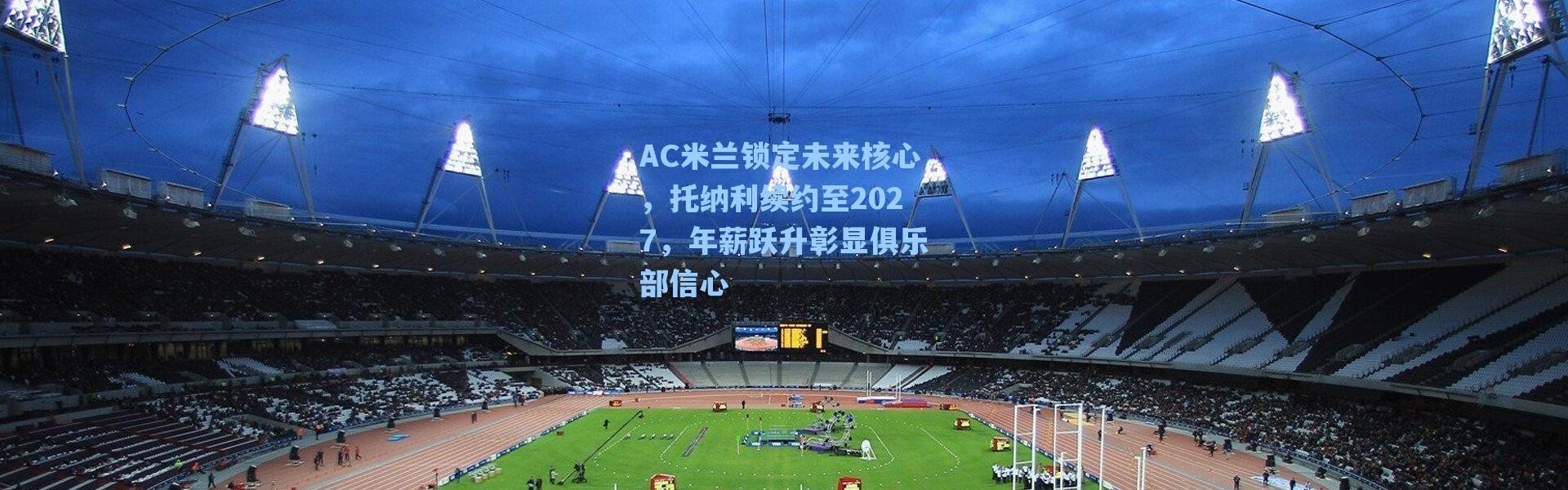 海星体育|AC米兰锁定未来核心，托纳利续约至2027，年薪跃升彰显俱乐部信心