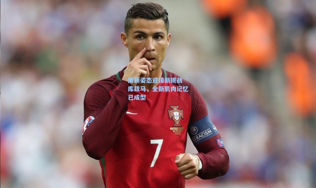 海星体育直播官网_用新姿态迎接新挑战 库兹马，全新肌肉记忆已成型