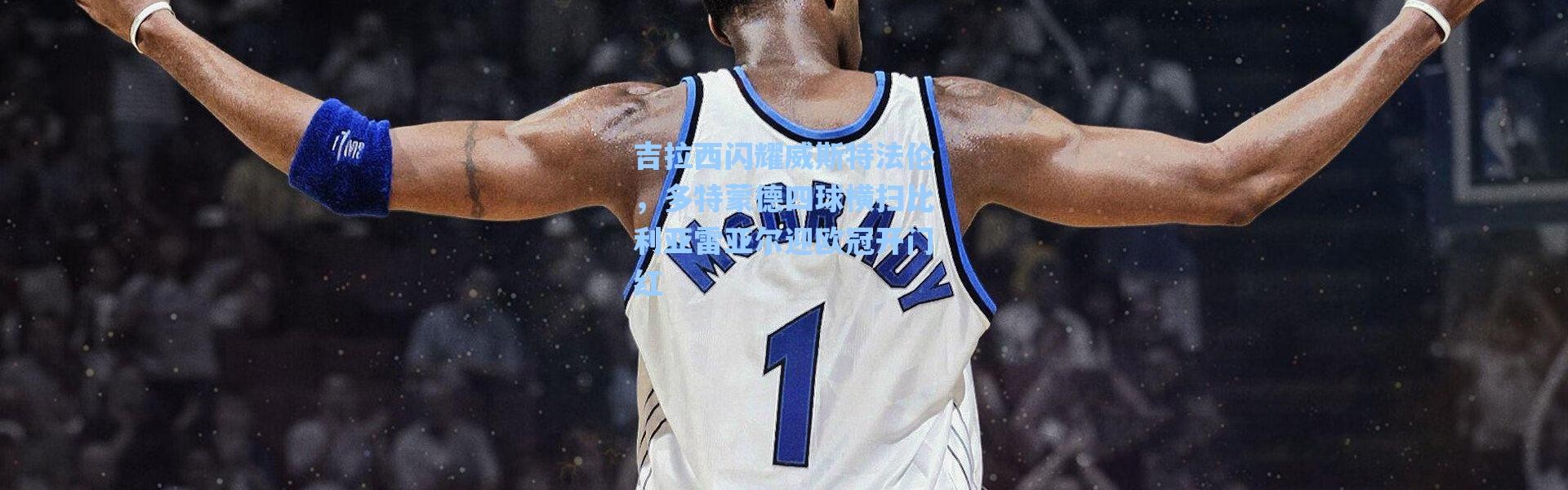 海星体育官网：吉拉西闪耀威斯特法伦，多特蒙德四球横扫比利亚雷亚尔迎欧冠开门红