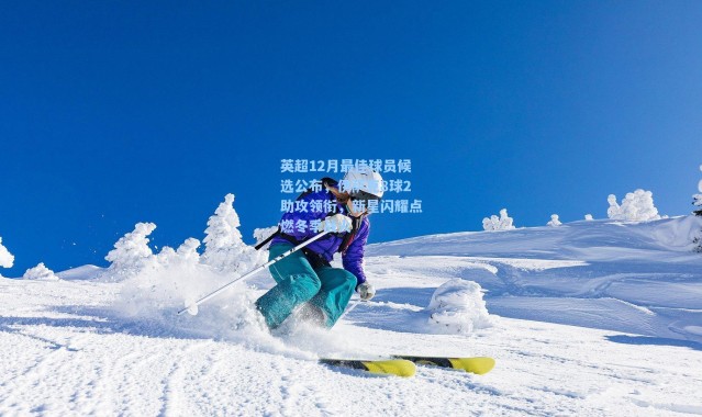 海星体育直播-英超12月最佳球员候选公布,伊萨克8球2助攻领衔,新星闪耀点燃冬季战火
