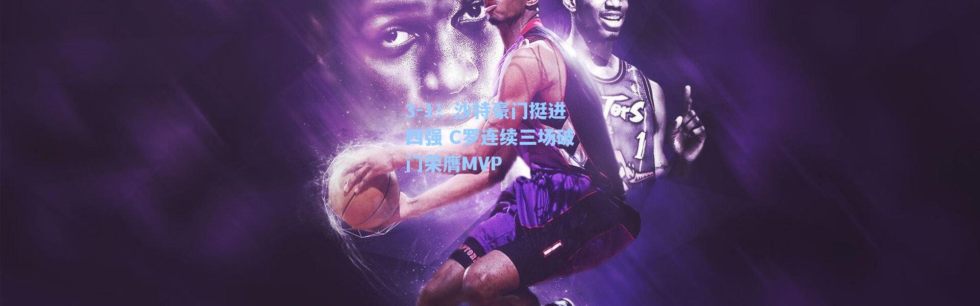 海星体育app_3-1！沙特豪门挺进四强 C罗连续三场破门荣膺MVP