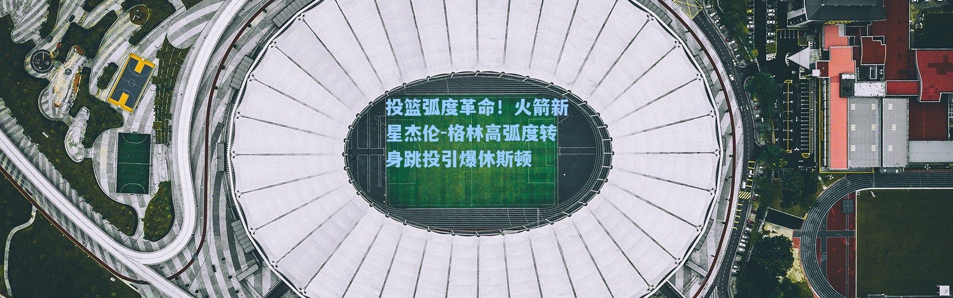 海星体育app-投篮弧度革命！火箭新星杰伦-格林高弧度转身跳投引爆休斯顿
