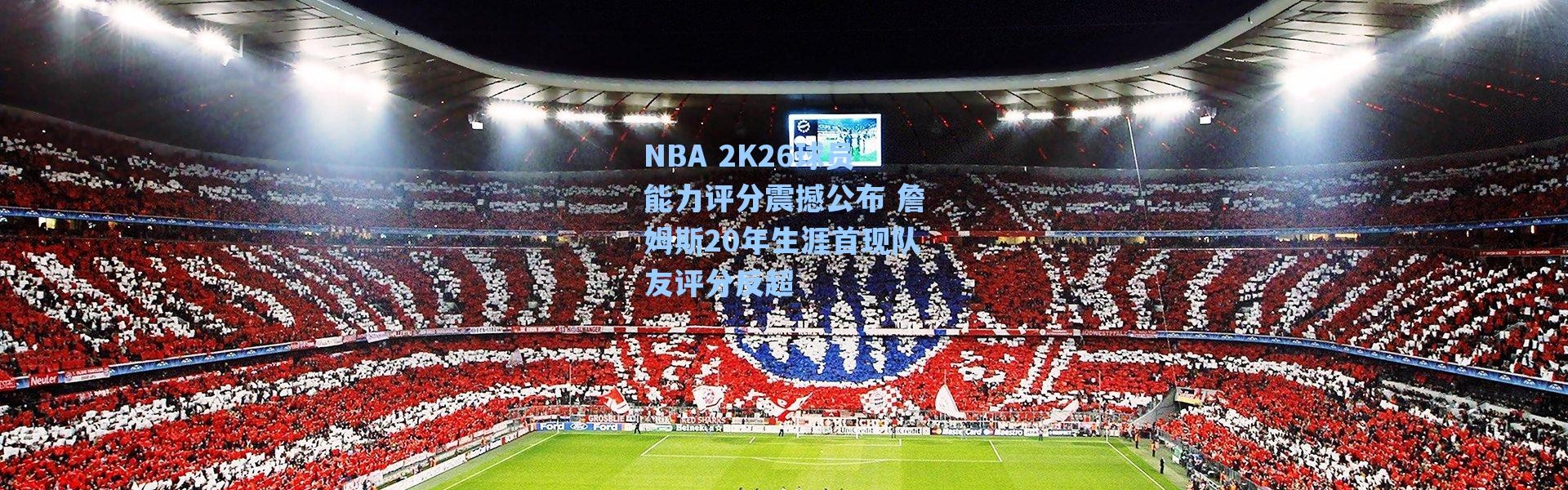 【海星体育app】NBA 2K26球员能力评分震撼公布 詹姆斯20年生涯首现队友评分反超