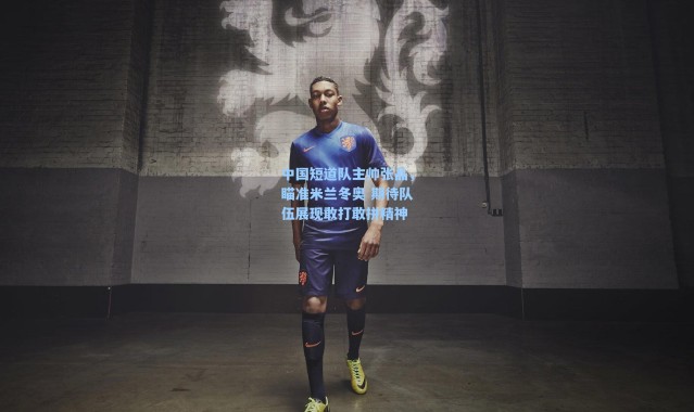 海星体育官网-中国短道队主帅张晶，瞄准米兰冬奥 期待队伍展现敢打敢拼精神