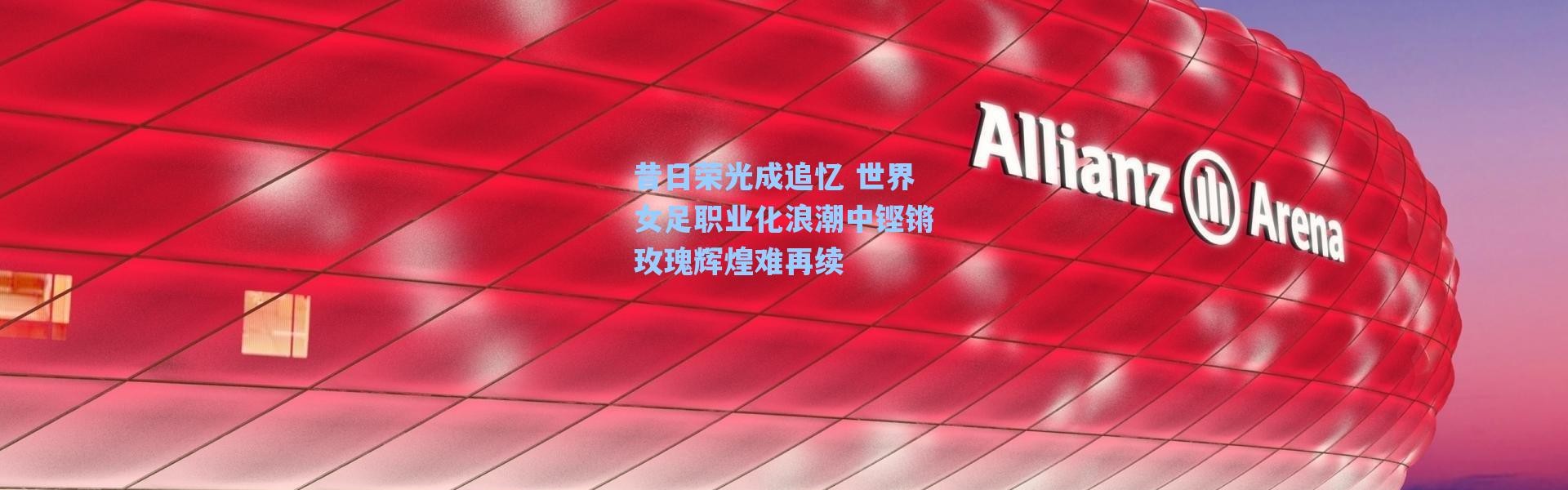 海星体育官网-昔日荣光成追忆 世界女足职业化浪潮中铿锵玫瑰辉煌难再续