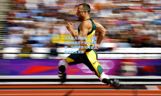 海星体育直播官网|法甲焦点战前瞻，欧塞尔主场迎战巴黎圣日耳曼，攻防博弈与阵容深度成胜负关键