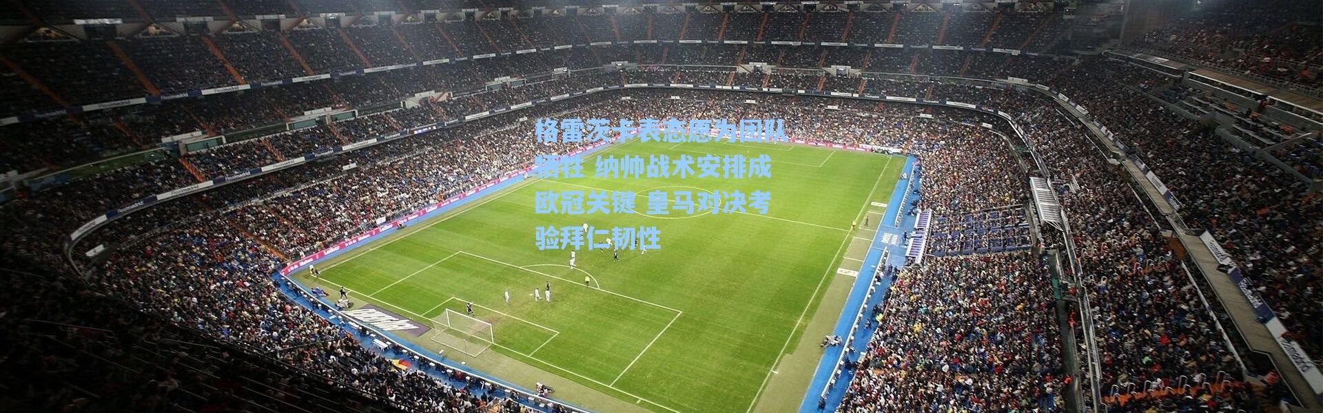 海星体育直播官网|格雷茨卡表态愿为团队牺牲 纳帅战术安排成欧冠关键 皇马对决考验拜仁韧性