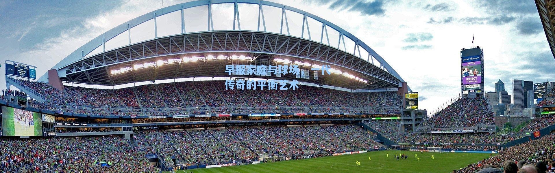 海星体育直播-早报家庭与球场，一代传奇的平衡艺术