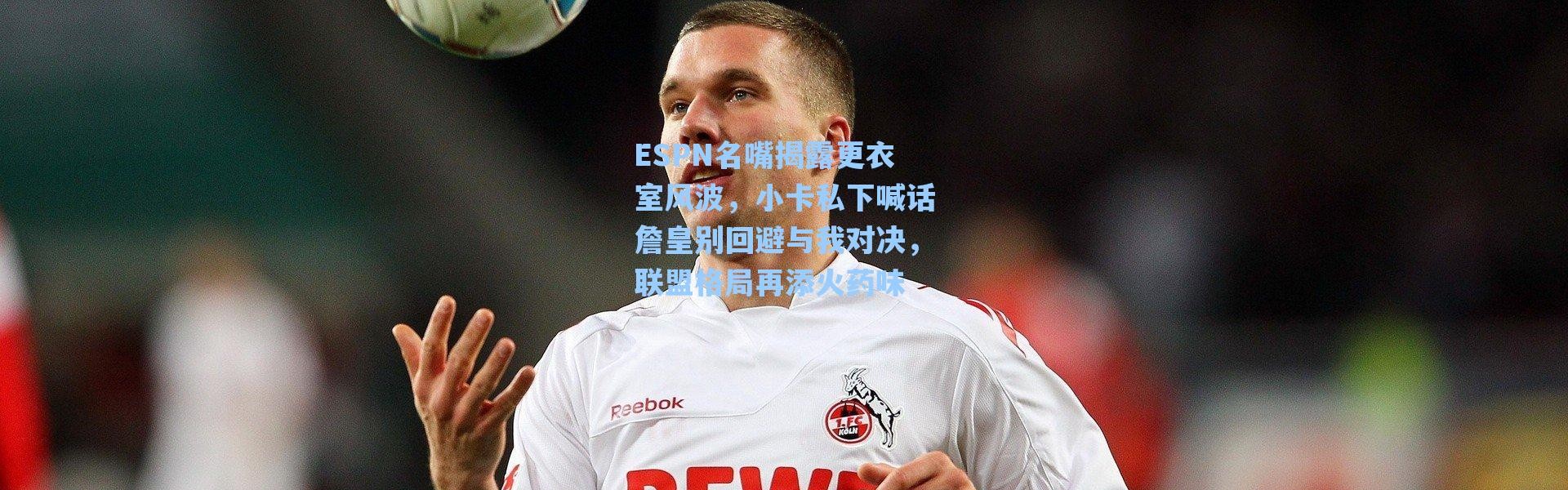 【海星体育app】ESPN名嘴揭露更衣室风波，小卡私下喊话詹皇别回避与我对决，联盟格局再添火药味