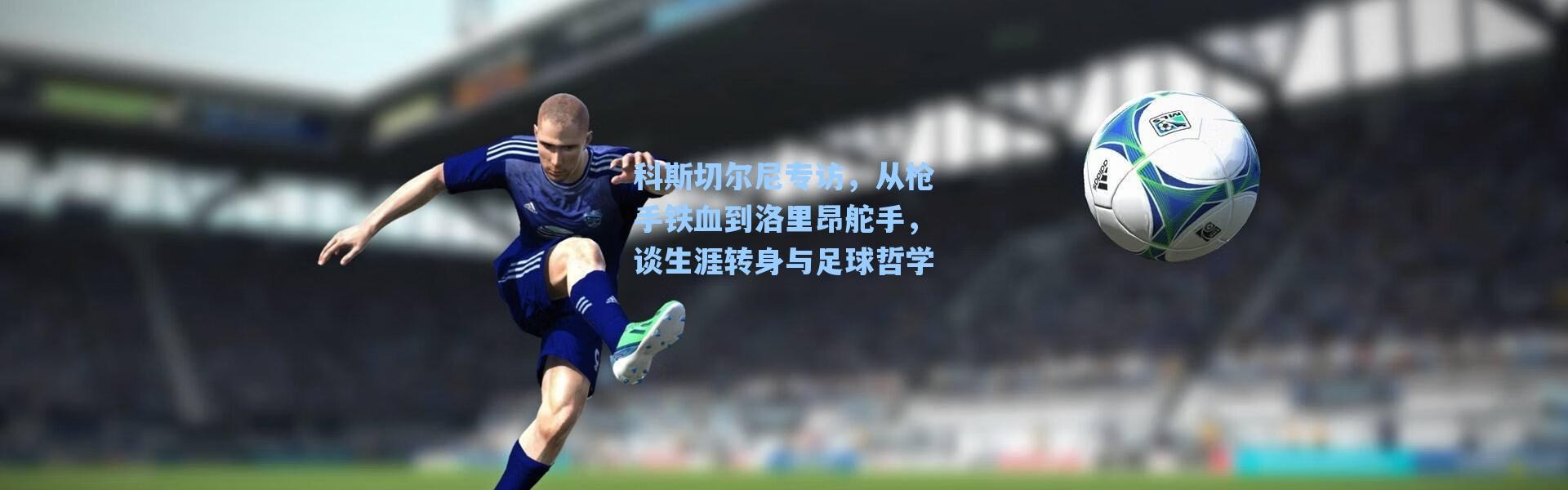 海星体育官网_科斯切尔尼专访，从枪手铁血到洛里昂舵手，谈生涯转身与足球哲学