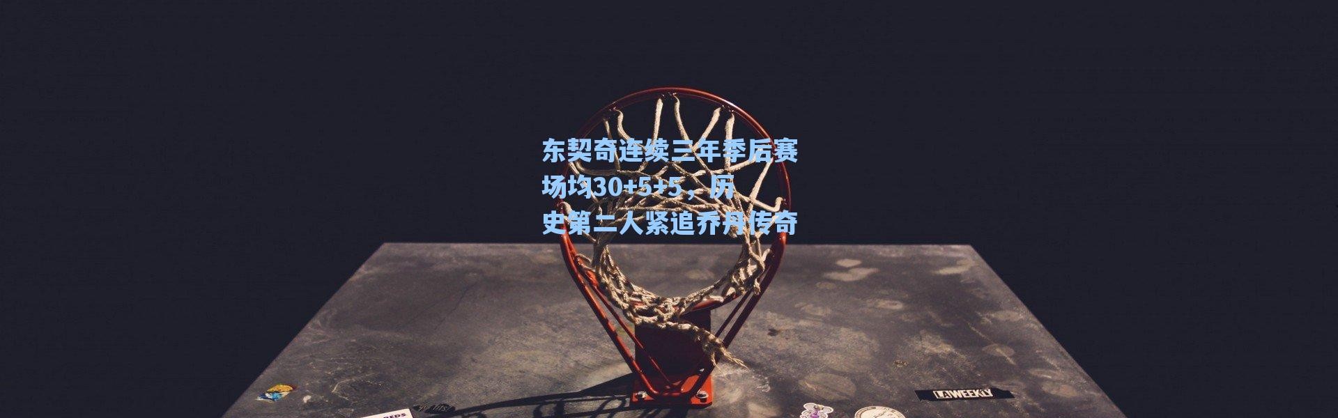 海星体育官网|东契奇连续三年季后赛场均30+5+5，历史第二人紧追乔丹传奇