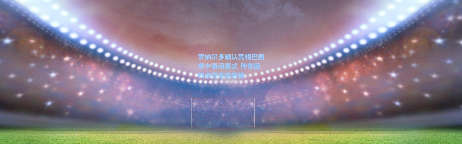 海星体育直播官网：罗纳尔多确认亮相巴西季中赛闭幕式 传奇回归点燃足球激情