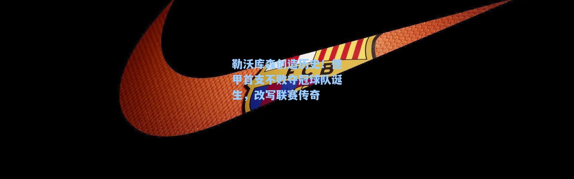 海星体育直播官网：勒沃库森创造历史！德甲首支不败夺冠球队诞生，改写联赛传奇