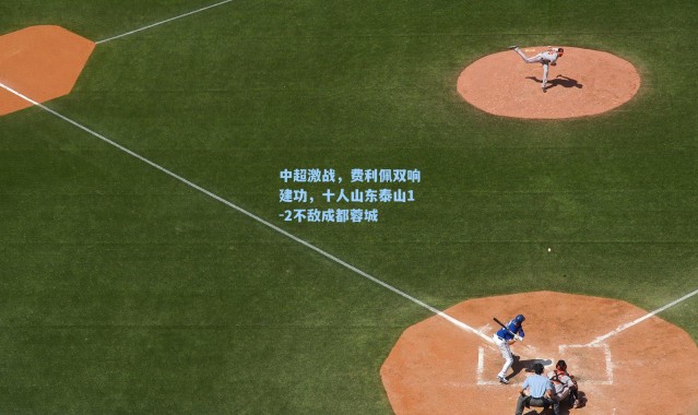 海星体育:中超激战,费利佩双响建功,十人山东泰山1-2不敌成都蓉城