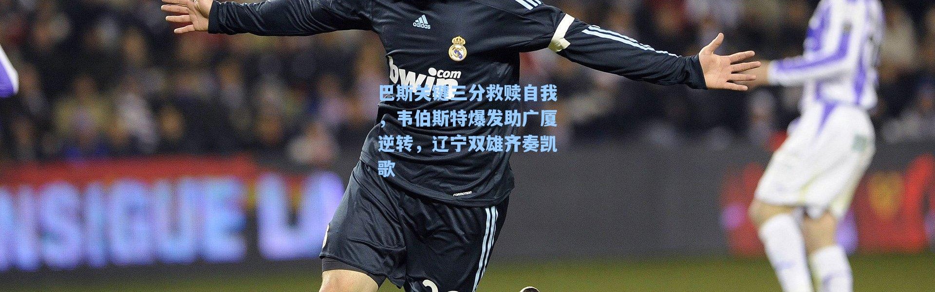 海星体育app_巴斯关键三分救赎自我，韦伯斯特爆发助广厦逆转，辽宁双雄齐奏凯歌