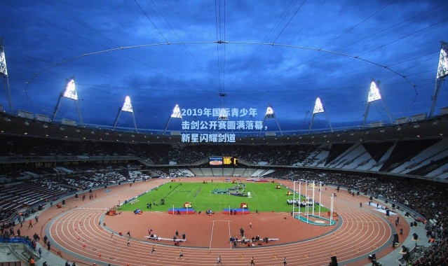 海星体育官网_2019年国际青少年击剑公开赛圆满落幕，新星闪耀剑道