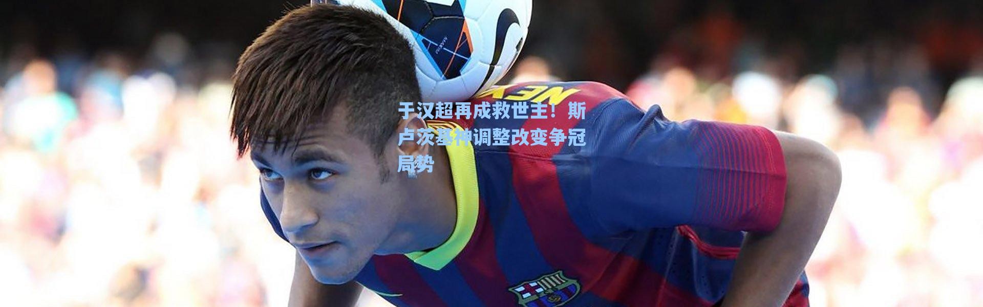 海星体育官网|于汉超再成救世主！斯卢茨基神调整改变争冠局势