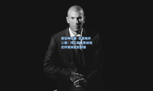 海星体育官网-责任神哈里·凯恩梅开二度！拜仁慕尼黑绝地逆转晋级欧冠四强