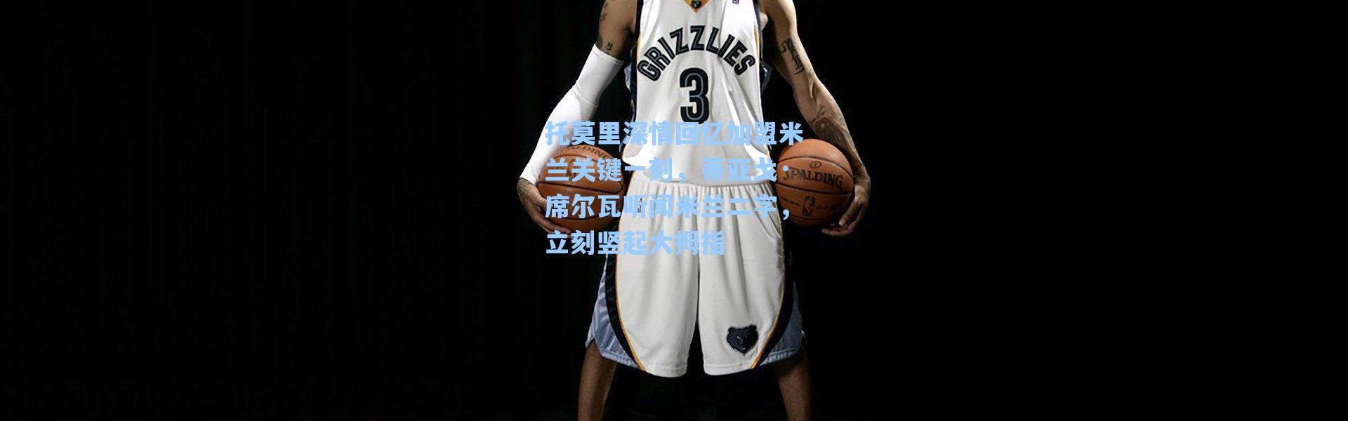 【海星体育官网】托莫里深情回忆加盟米兰关键一刻，蒂亚戈·席尔瓦听闻米兰二字，立刻竖起大拇指