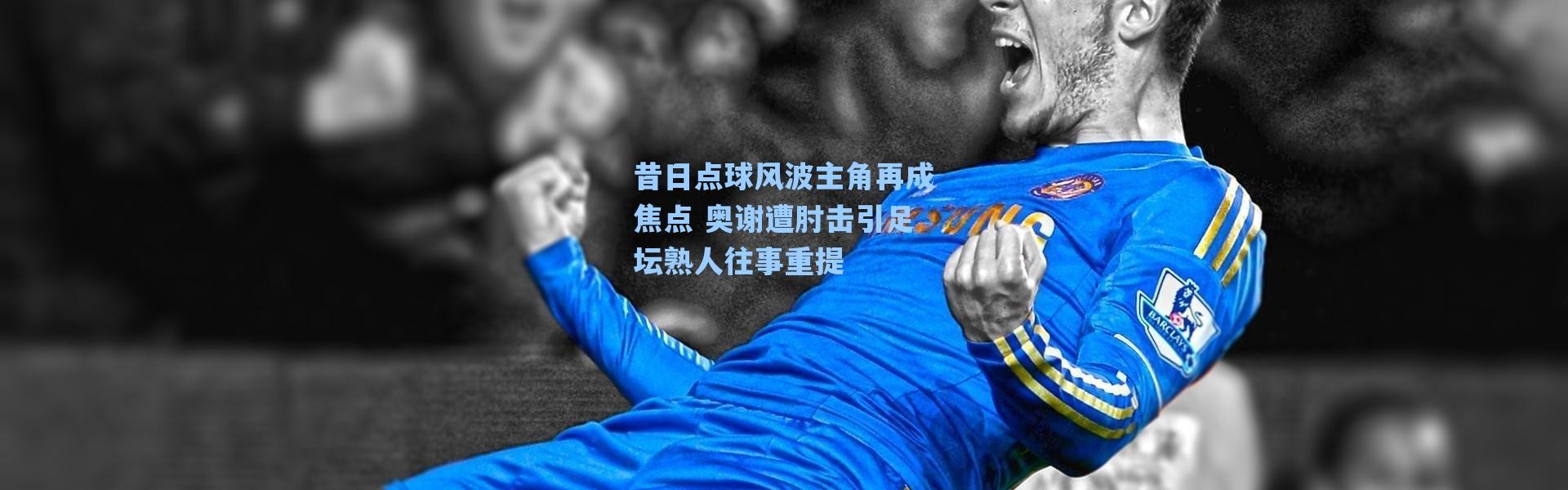 海星体育app_昔日点球风波主角再成焦点 奥谢遭肘击引足坛熟人往事重提