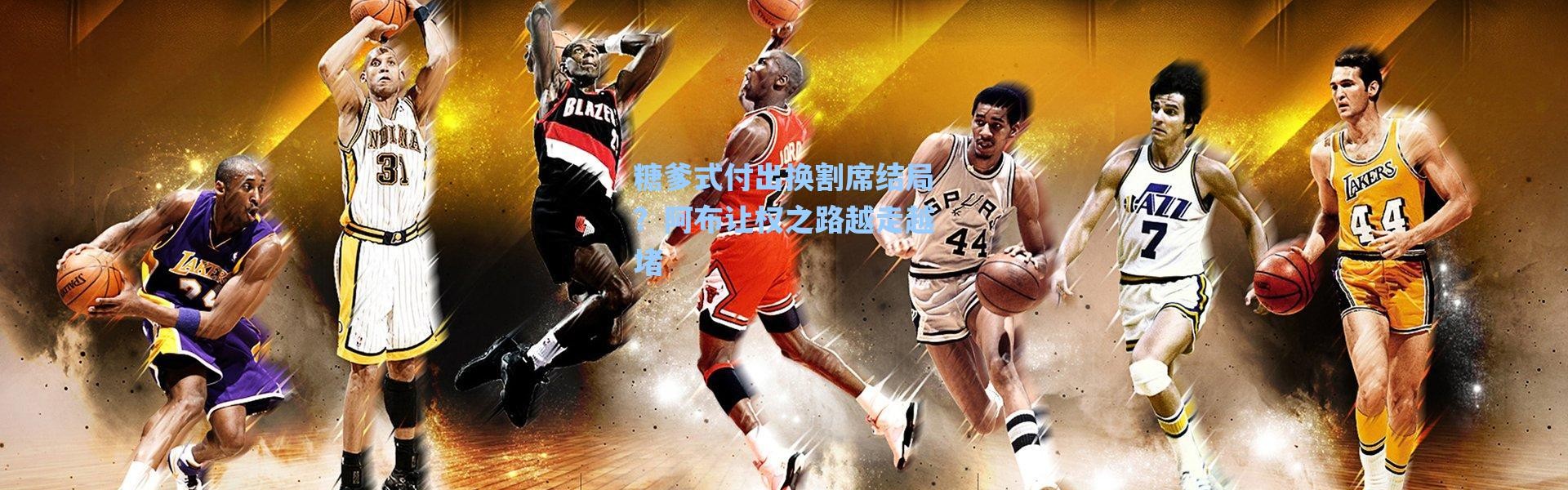 海星体育app-糖爹式付出换割席结局？阿布让权之路越走越堵
