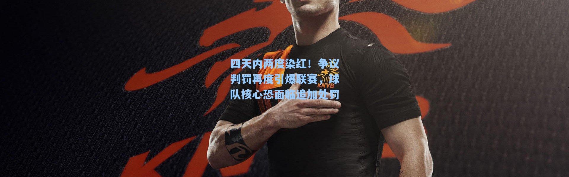 【海星体育直播官网】四天内两度染红！争议判罚再度引爆联赛，球队核心恐面临追加处罚