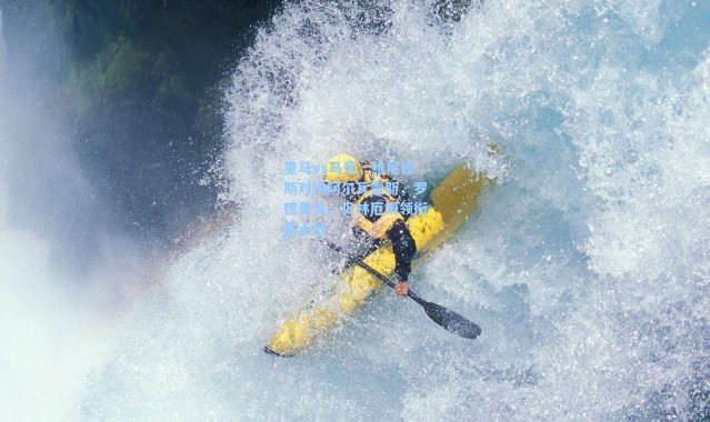 【海星体育app】皇马vs马竞，维尼修斯对决阿尔瓦雷斯，罗德里戈、贝林厄姆领衔焦点战