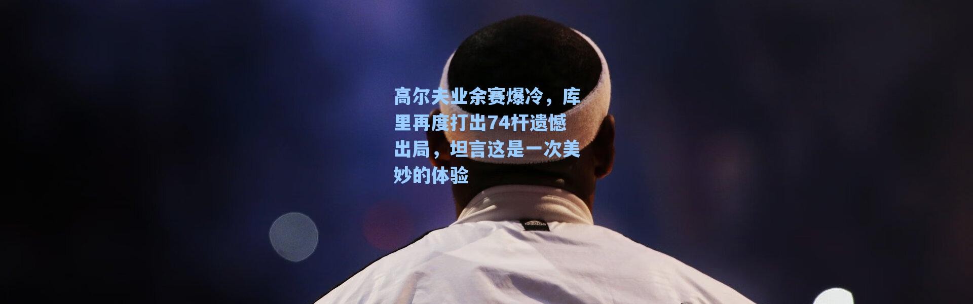 海星体育app_高尔夫业余赛爆冷，库里再度打出74杆遗憾出局，坦言这是一次美妙的体验