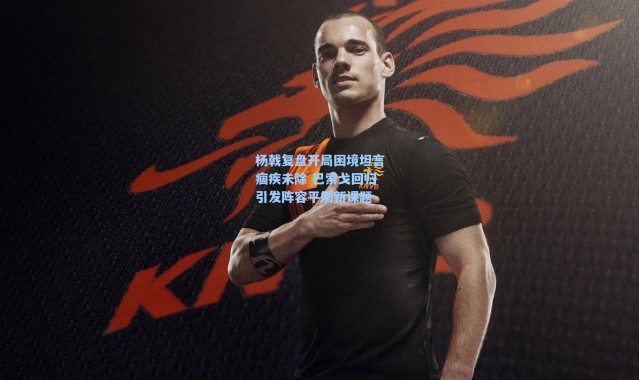 海星体育在线观看-杨戟复盘开局困境坦言痼疾未除 巴索戈回归引发阵容平衡新课题