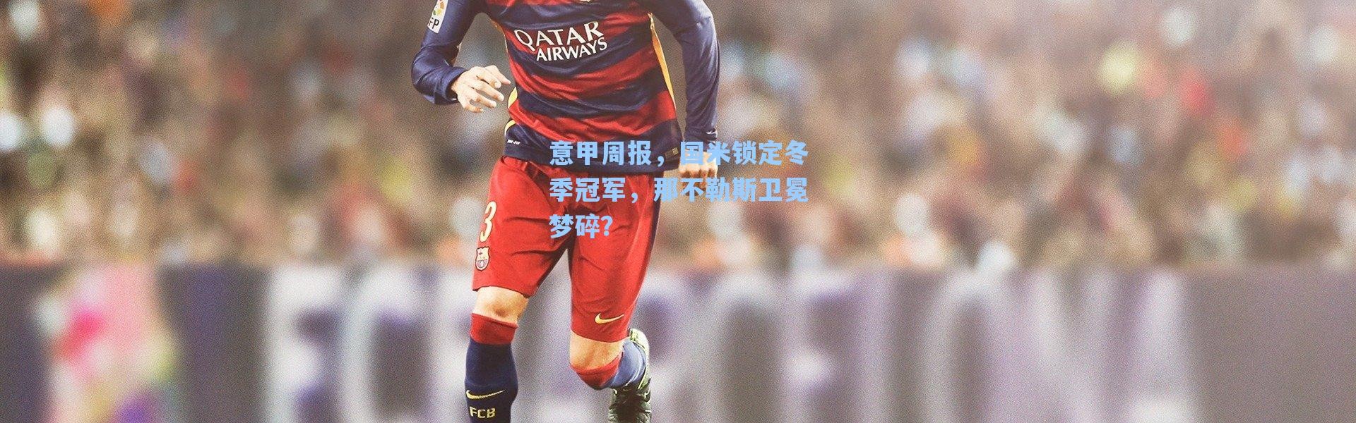 海星体育|意甲周报，国米锁定冬季冠军，那不勒斯卫冕梦碎？