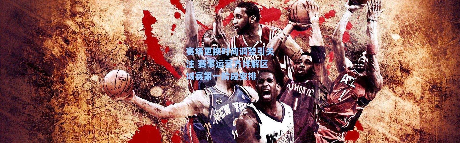 【海星体育app】赛场更换时间调整引关注 赛事运营方详解区域赛第一阶段安排