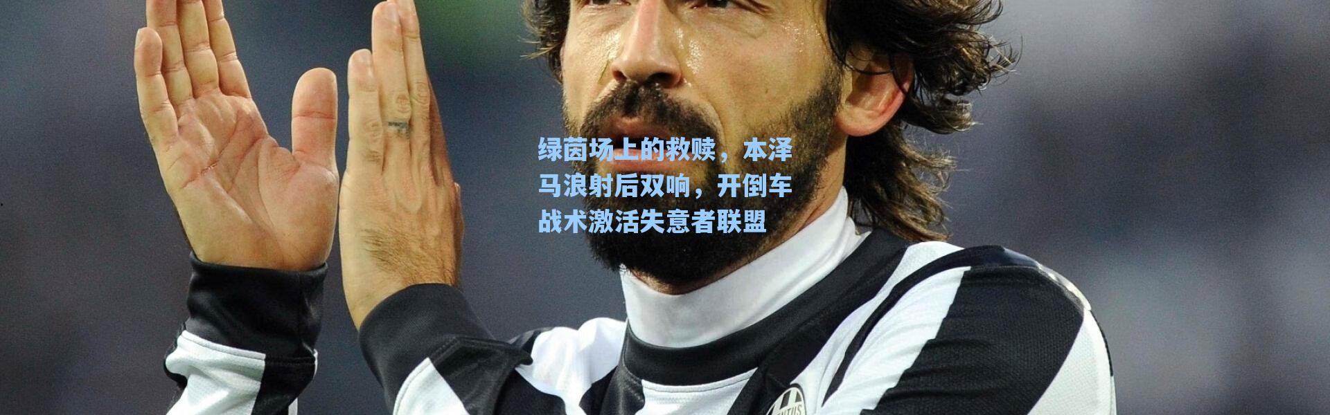 【海星体育直播官网】绿茵场上的救赎，本泽马浪射后双响，开倒车战术激活失意者联盟