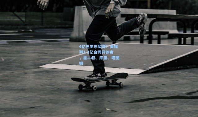 【海星体育app】4亿先生东契奇?美媒列1-3亿合同开创者,霍二叔、库里、塔图姆
