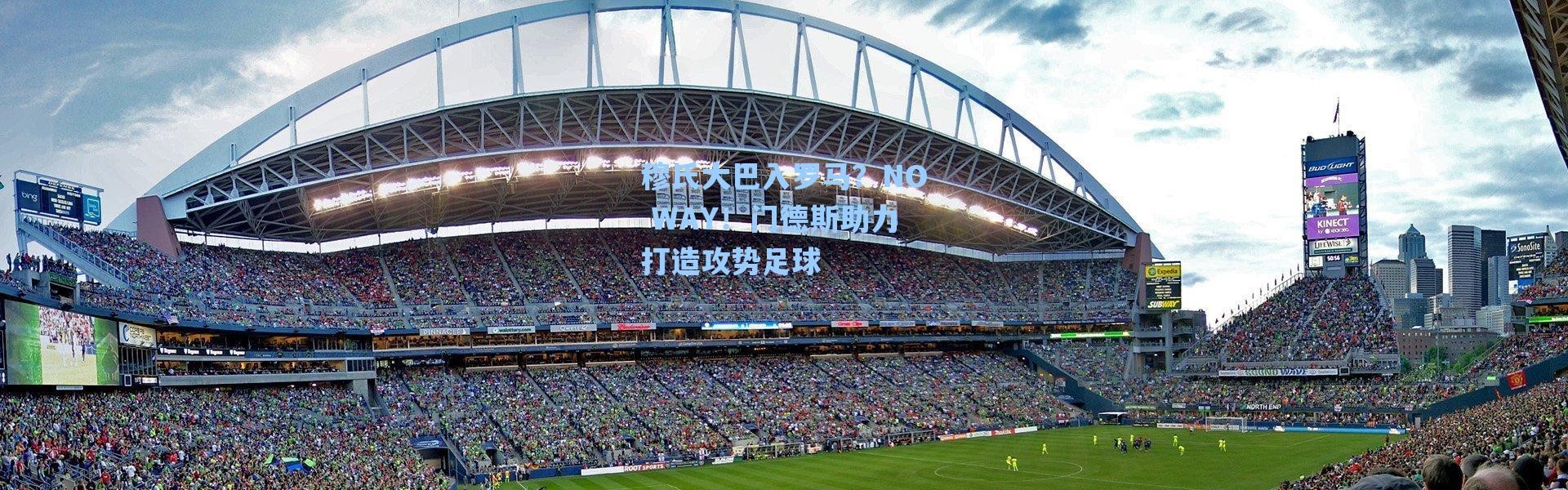 海星体育直播|穆氏大巴入罗马？NO WAY！门德斯助力打造攻势足球