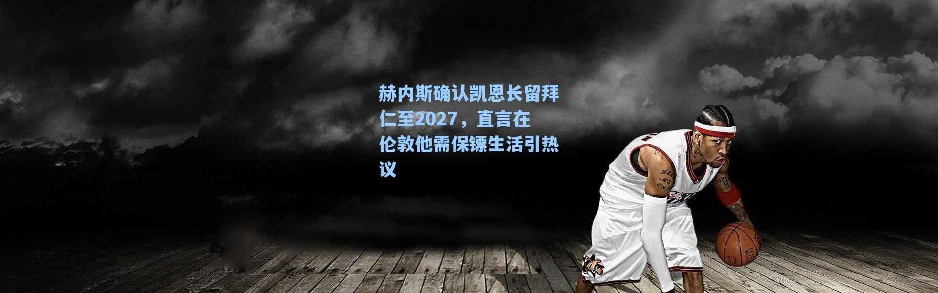 海星体育直播-赫内斯确认凯恩长留拜仁至2027，直言在伦敦他需保镖生活引热议